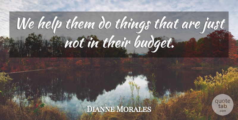 Dianne Morales Quote About Budgets, Help: We Help Them Do Things...