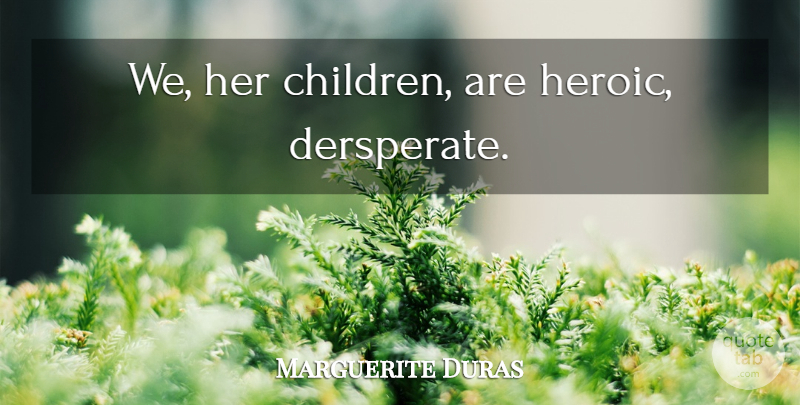 Marguerite Duras Quote About Children, Heroic: We Her Children Are Heroic...