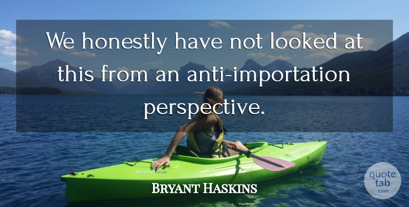 Bryant Haskins Quote About Honestly, Looked, Perspective: We Honestly Have Not Looked...