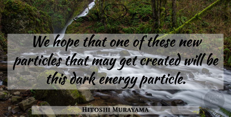 Hitoshi Murayama Quote About Created, Dark, Energy, Hope, Particles: We Hope That One Of...