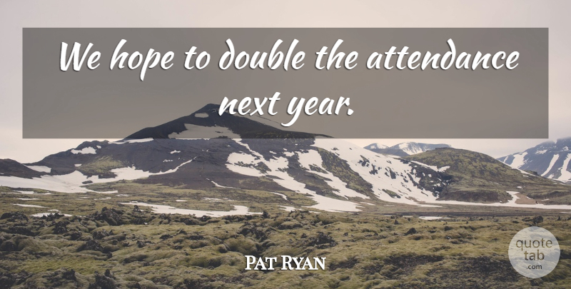 Pat Ryan Quote About Attendance, Double, Hope, Next: We Hope To Double The...