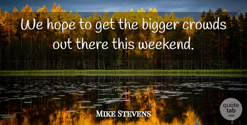 Mike Stevens Quote About Bigger, Crowds, Hope: We Hope To Get The...