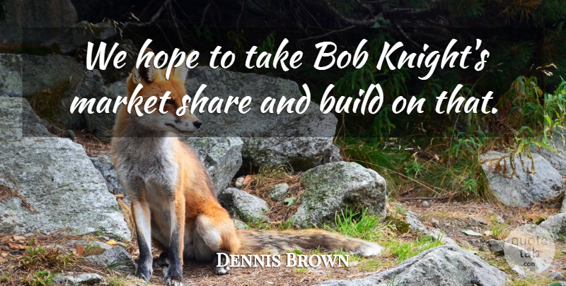 Dennis Brown Quote About Bob, Build, Hope, Market, Share: We Hope To Take Bob...