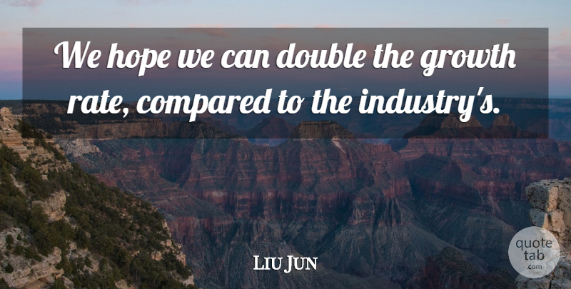 Liu Jun Quote About Compared, Double, Growth, Hope: We Hope We Can Double...