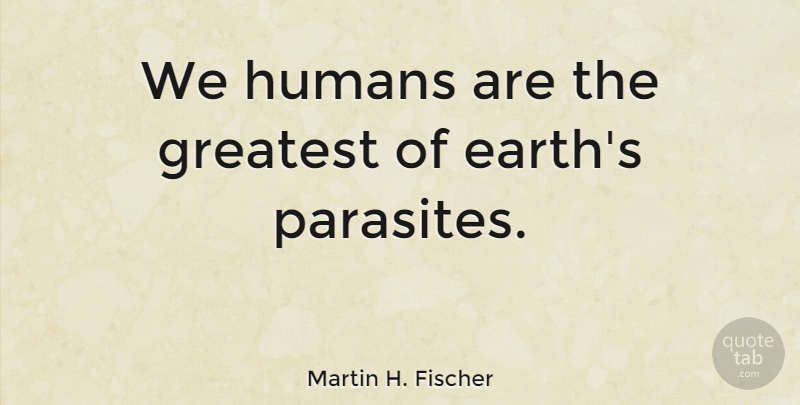 Martin H. Fischer Quote About English Musician, Greatest, Humans: We Humans Are The Greatest...