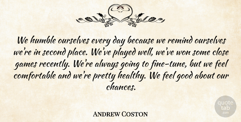 Andrew Coston Quote About Close, Games, Good, Humble, Ourselves: We Humble Ourselves Every Day...
