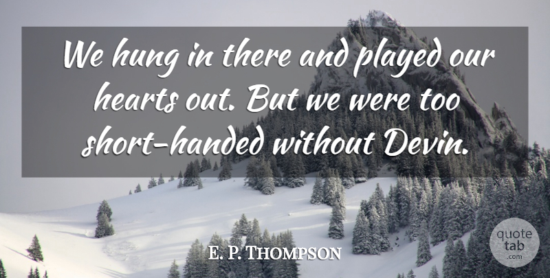 E. P. Thompson Quote About Hearts, Hung, Played: We Hung In There And...