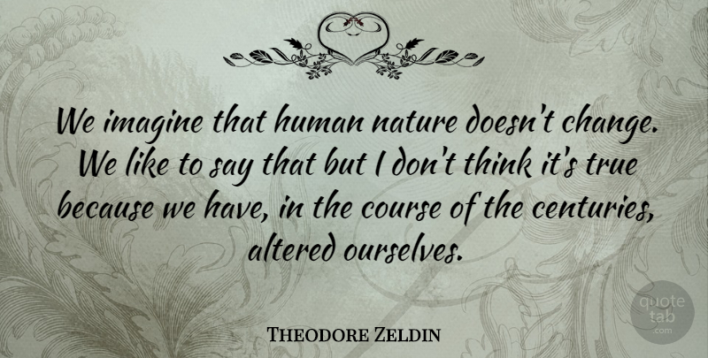 Theodore Zeldin Quote About Altered, Change, Course, Human, Imagine: We Imagine That Human Nature...