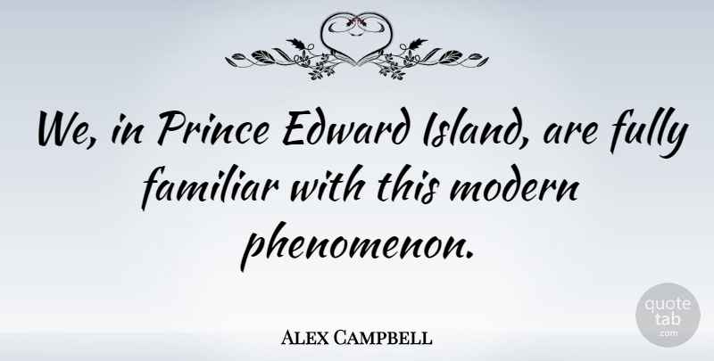 Alex Campbell Quote About Canadian Politician, Edward, Familiar, Fully: We In Prince Edward Island...