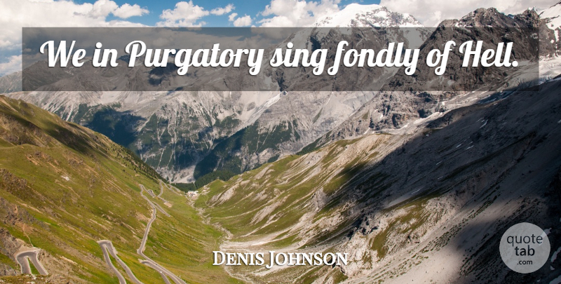 Denis Johnson Quote About Hell, Purgatory: We In Purgatory Sing Fondly...
