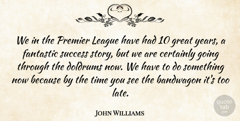 John Williams Quote About Bandwagon, Certainly, Fantastic, Great, League: We In The Premier League...