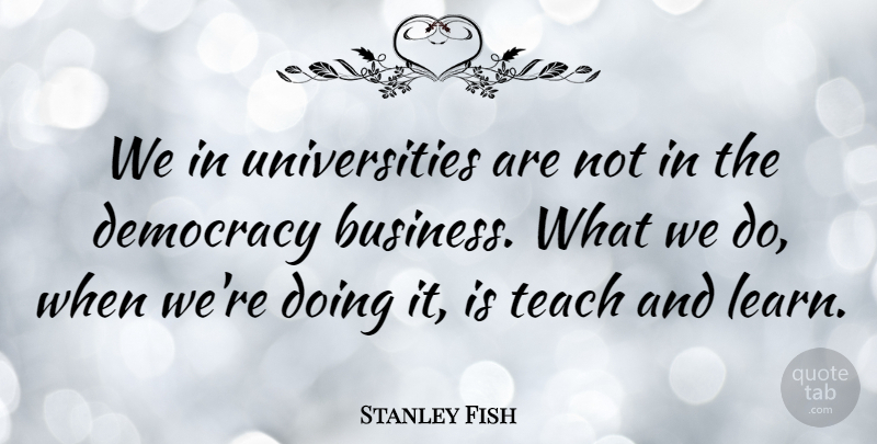 Stanley Fish Quote About Democracy, Teach, University: We In Universities Are Not...