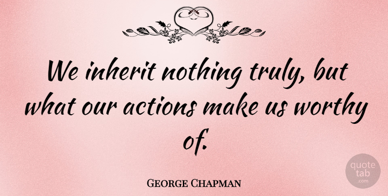 George Chapman Quote About Our Actions, Action, Worthy: We Inherit Nothing Truly But...
