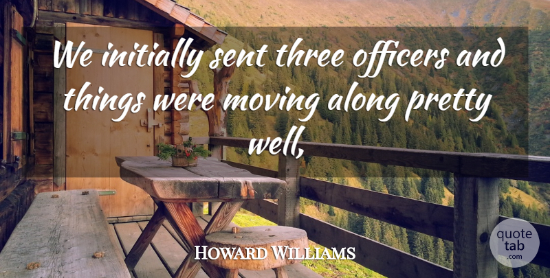 Howard Williams Quote About Along, Initially, Moving, Officers, Sent: We Initially Sent Three Officers...