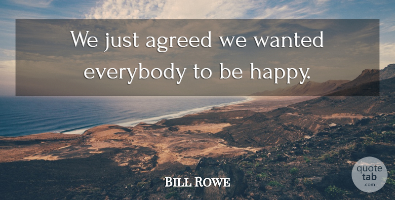 Bill Rowe Quote About Agreed, Everybody: We Just Agreed We Wanted...