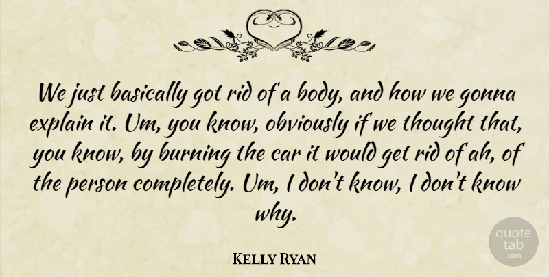 Kelly Ryan Quote About Basically, Burning, Car, Explain, Gonna: We Just Basically Got Rid...