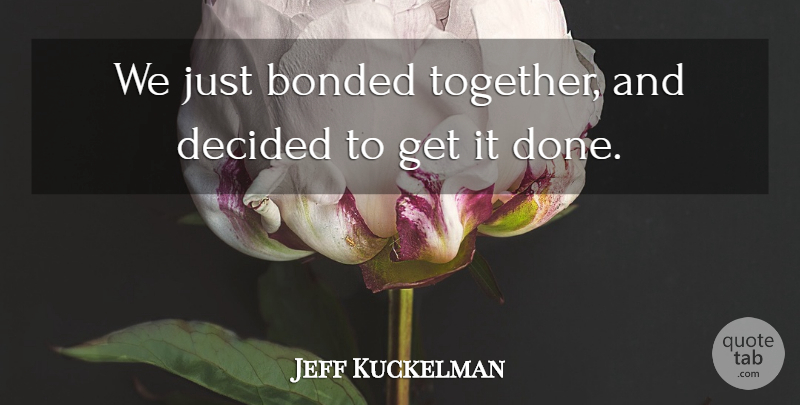 Jeff Kuckelman Quote About Bonded, Decided: We Just Bonded Together And...