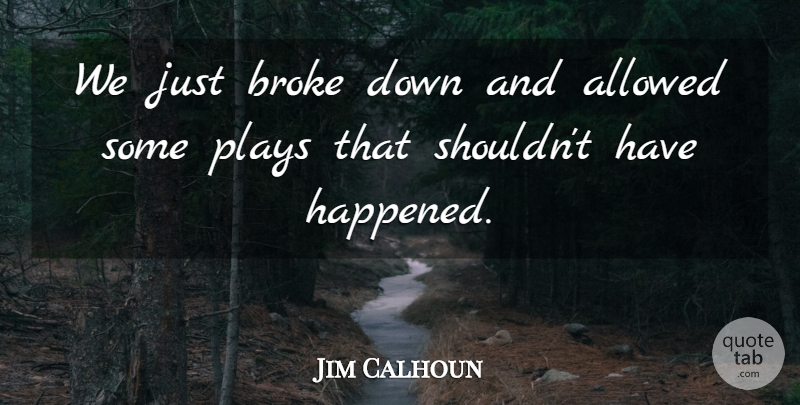 Jim Calhoun Quote About Allowed, Broke, Plays: We Just Broke Down And...