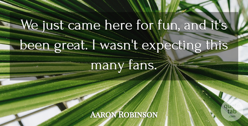 Aaron Robinson Quote About Came, Expecting: We Just Came Here For...