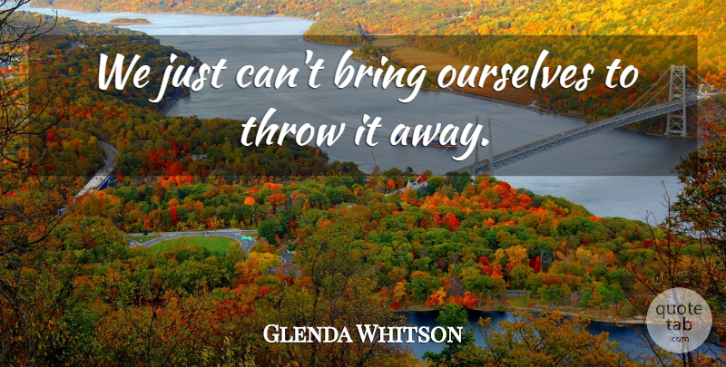 Glenda Whitson Quote About Bring, Ourselves, Throw: We Just Cant Bring Ourselves...