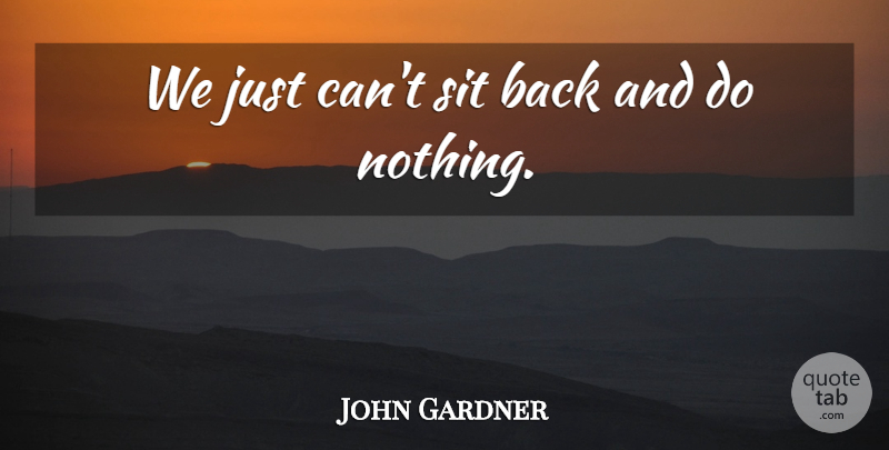 John Gardner Quote About Sit: We Just Cant Sit Back...