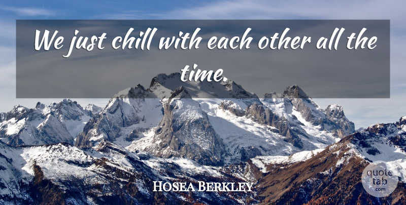 Hosea Berkley Quote About Chill: We Just Chill With Each...