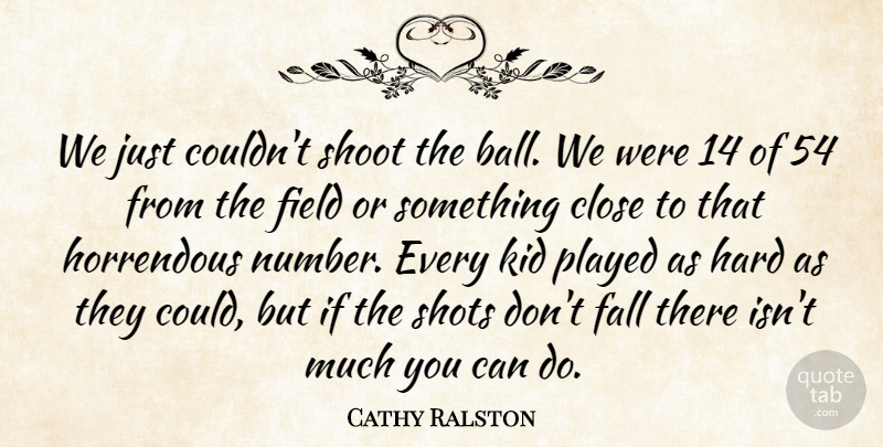Cathy Ralston Quote About Close, Fall, Field, Hard, Horrendous: We Just Couldnt Shoot The...