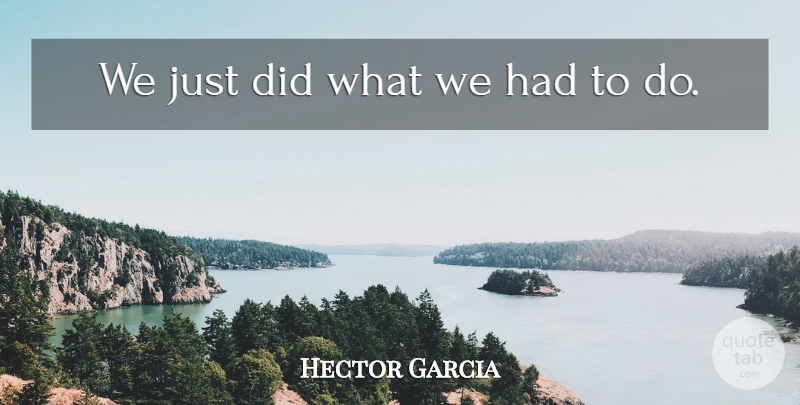 Hector Garcia Quote About undefined: We Just Did What We...