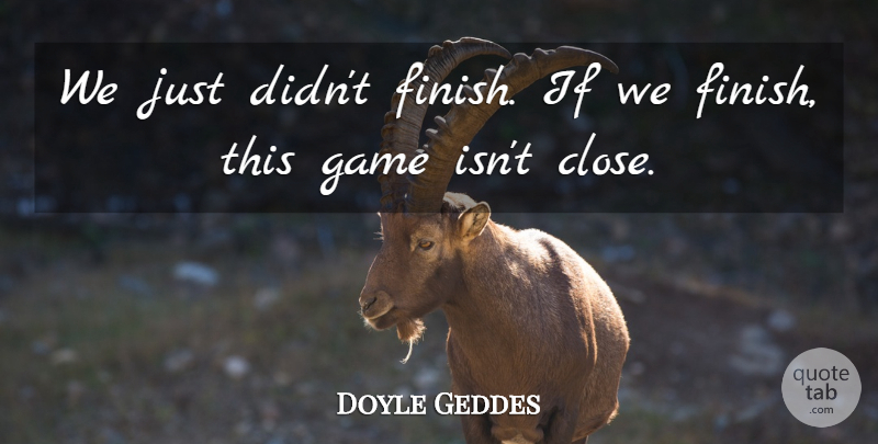 Doyle Geddes Quote About Game: We Just Didnt Finish If...