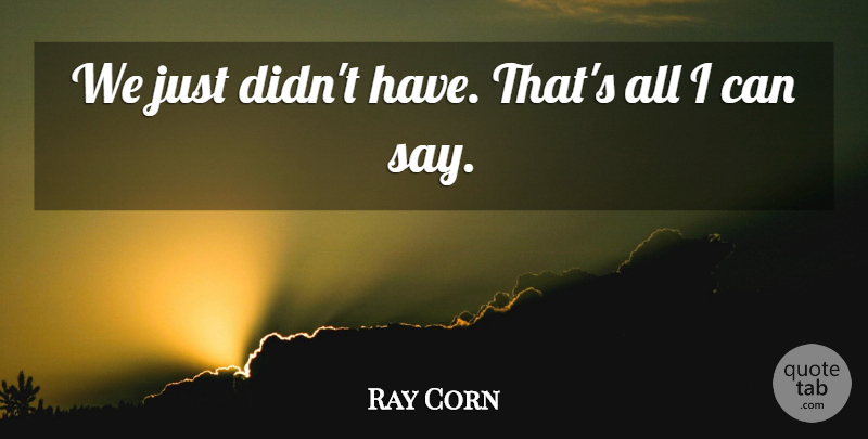 Ray Corn Quote About undefined: We Just Didnt Have Thats...