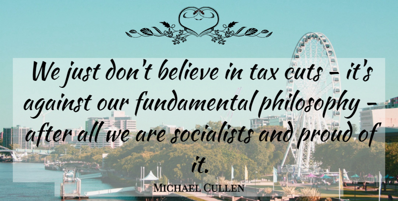Michael Cullen Quote About Against, Believe, Cuts, Philosophy, Proud: We Just Dont Believe In...