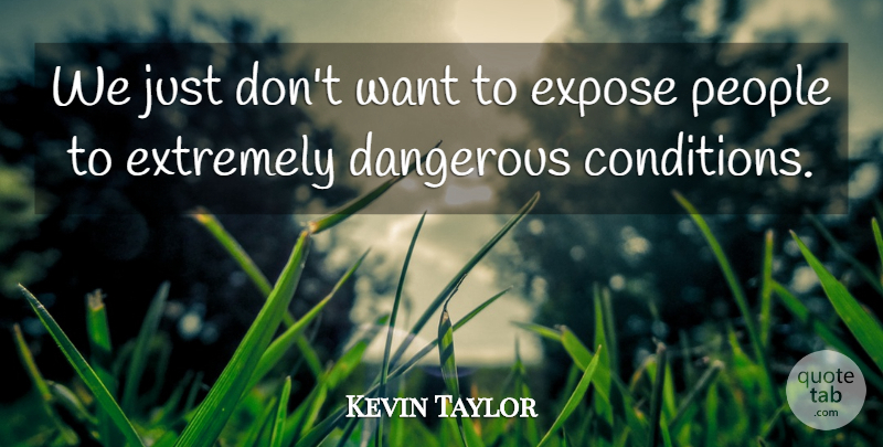 Kevin Taylor Quote About Dangerous, Expose, Extremely, People: We Just Dont Want To...