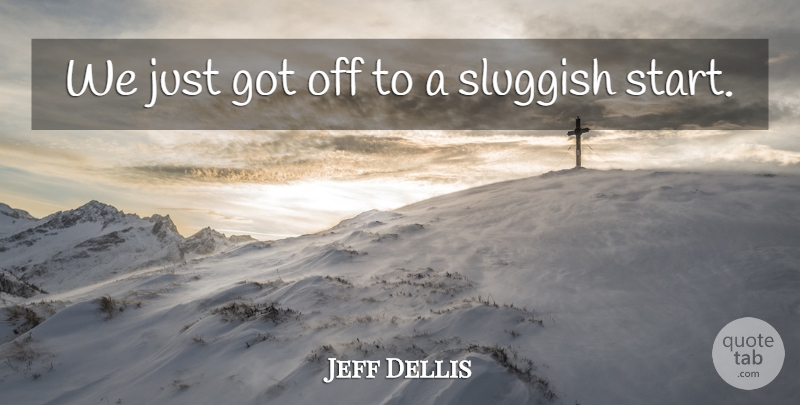 Jeff Dellis Quote About Sluggish: We Just Got Off To...
