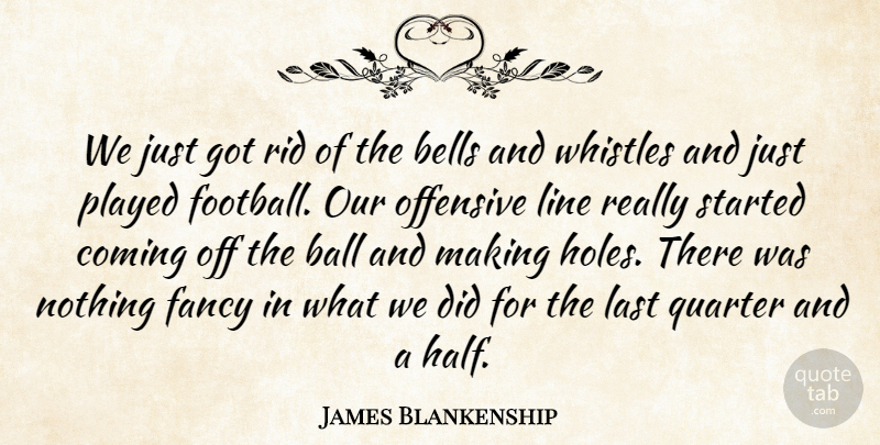 James Blankenship Quote About Ball, Bells, Coming, Fancy, Football: We Just Got Rid Of...
