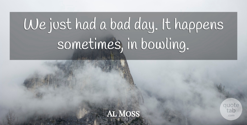 Al Moss Quote About Bad, Happens: We Just Had A Bad...