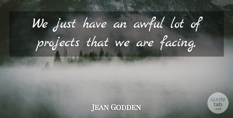 Jean Godden Quote About Awful, Projects: We Just Have An Awful...