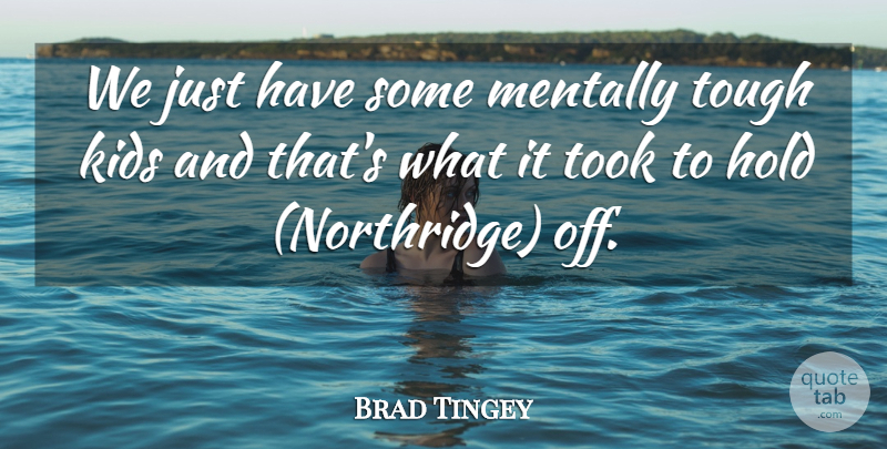 Brad Tingey Quote About Hold, Kids, Mentally, Took, Tough: We Just Have Some Mentally...