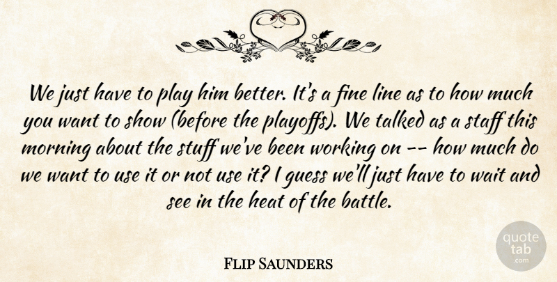 Flip Saunders Quote About Fine, Guess, Heat, Line, Morning: We Just Have To Play...