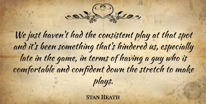 Stan Heath Quote About Confident, Consistent, Guy, Late, Spot: We Just Havent Had The...