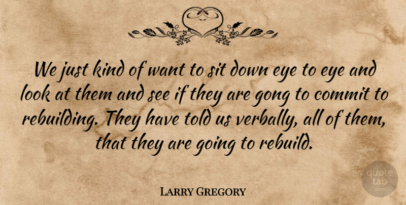 Larry Gregory Quote About Commit, Eye, Sit: We Just Kind Of Want...