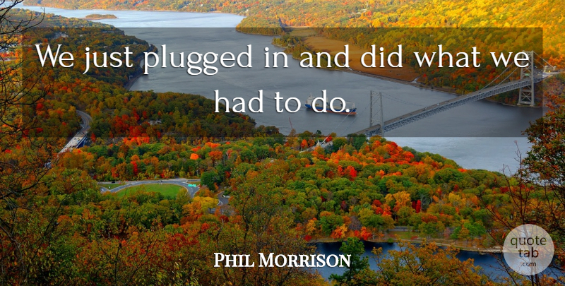 Phil Morrison Quote About undefined: We Just Plugged In And...