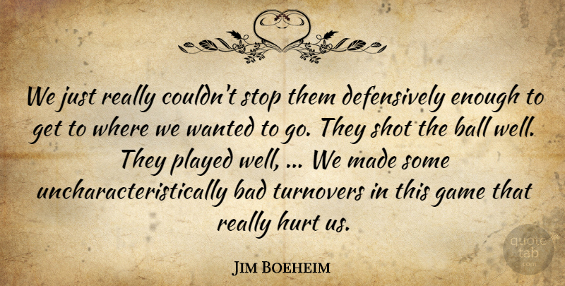 Jim Boeheim Quote About Bad, Ball, Game, Hurt, Played: We Just Really Couldnt Stop...