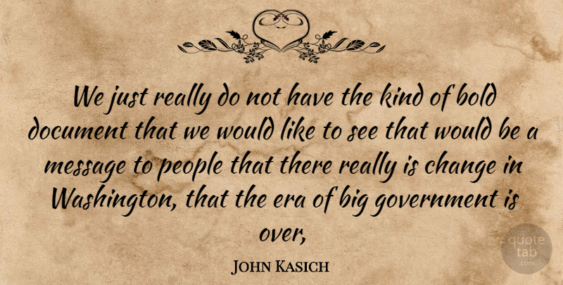 John Kasich Quote About Bold, Change, Document, Era, Government: We Just Really Do Not...