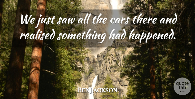 Ben Jackson Quote About Cars, Realised, Saw: We Just Saw All The...