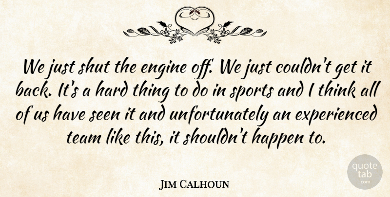 Jim Calhoun Quote About Engine, Happen, Hard, Seen, Shut: We Just Shut The Engine...