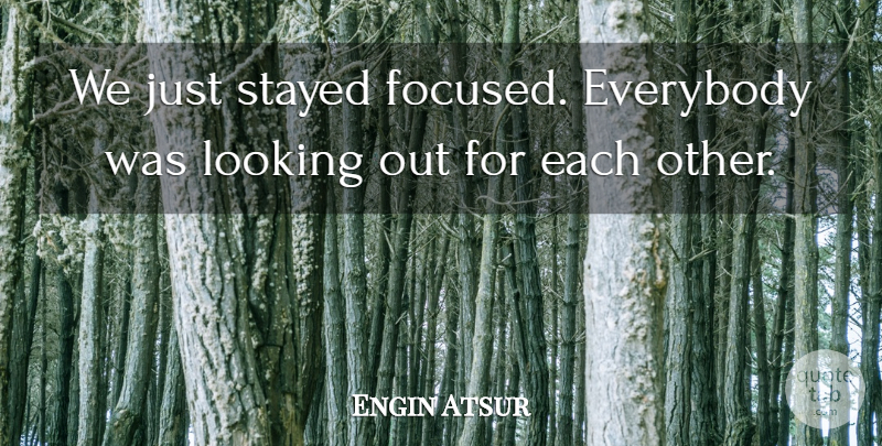 Engin Atsur Quote About Everybody, Looking, Stayed: We Just Stayed Focused Everybody...