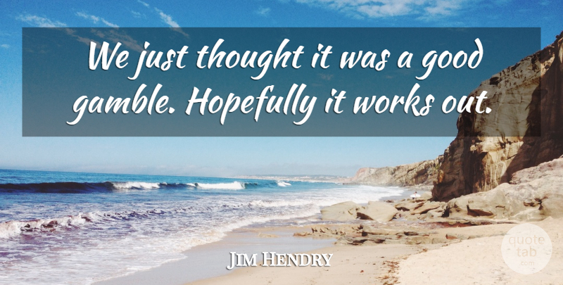 Jim Hendry Quote About Good, Hopefully, Works: We Just Thought It Was...