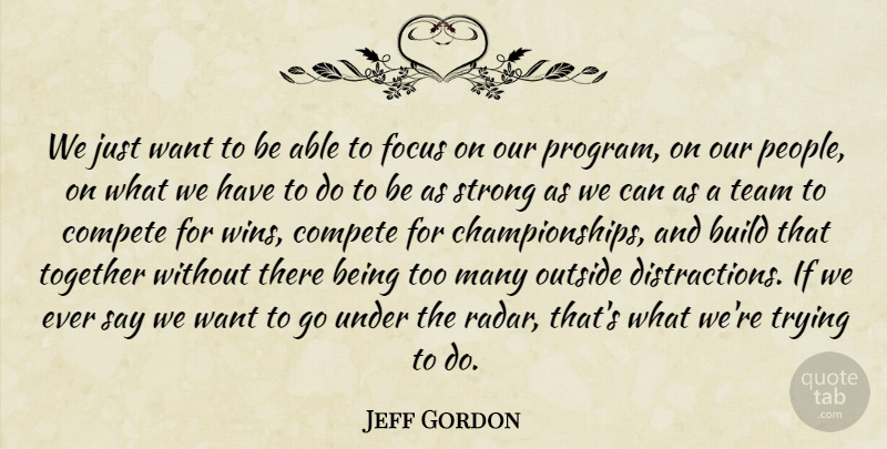 Jeff Gordon Quote About Build, Compete, Focus, Outside, Strong: We Just Want To Be...