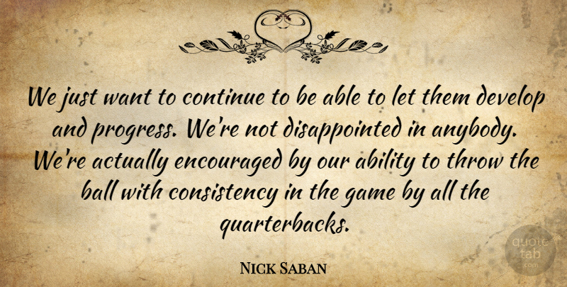 Nick Saban Quote About Ability, Ball, Consistency, Continue, Develop: We Just Want To Continue...