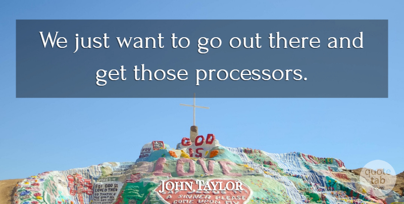 John Taylor Quote About undefined: We Just Want To Go...
